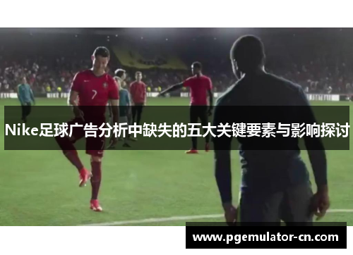 Nike足球广告分析中缺失的五大关键要素与影响探讨