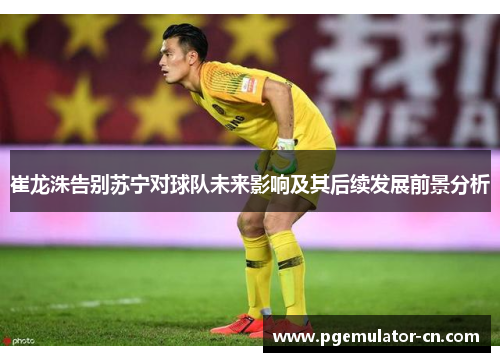 崔龙洙告别苏宁对球队未来影响及其后续发展前景分析