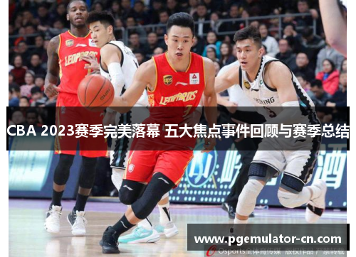 CBA 2023赛季完美落幕 五大焦点事件回顾与赛季总结 CBA 2023赛季完美落幕 五大焦点事件回顾与赛季总结