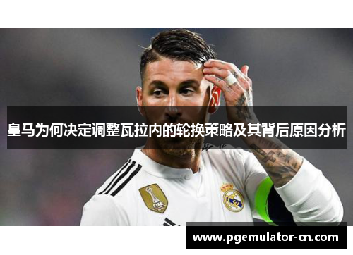 皇马为何决定调整瓦拉内的轮换策略及其背后原因分析