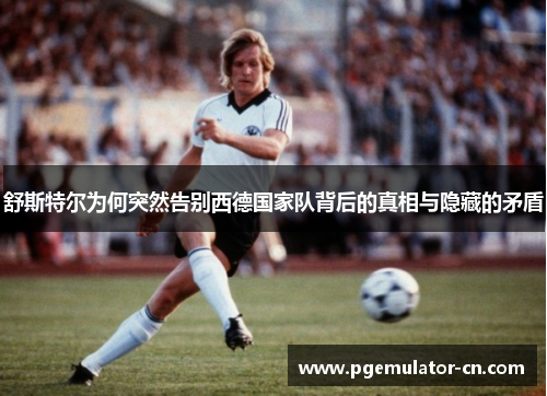 舒斯特尔为何突然告别西德国家队背后的真相与隐藏的矛盾 舒斯特尔为何突然告别西德国家队背后的真相与隐藏的矛盾