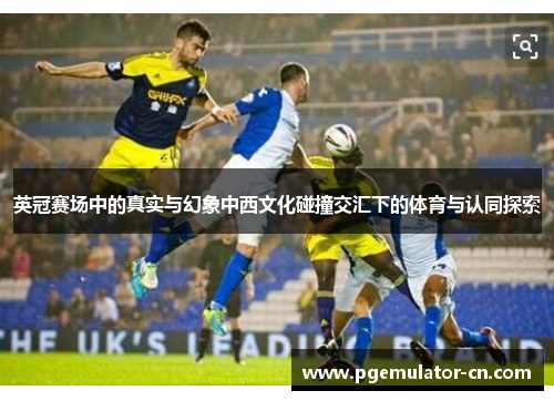 英冠赛场中的真实与幻象中西文化碰撞交汇下的体育与认同探索