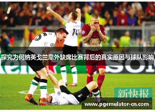 探究为何纳英戈兰意外缺席比赛背后的真实原因与球队影响 探究为何纳英戈兰意外缺席比赛背后的真实原因与球队影响