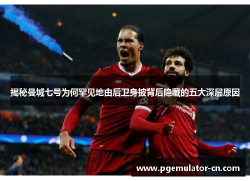 揭秘曼城七号为何罕见地由后卫身披背后隐藏的五大深层原因