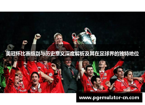 美冠杯比赛级别与历史意义深度解析及其在足球界的独特地位