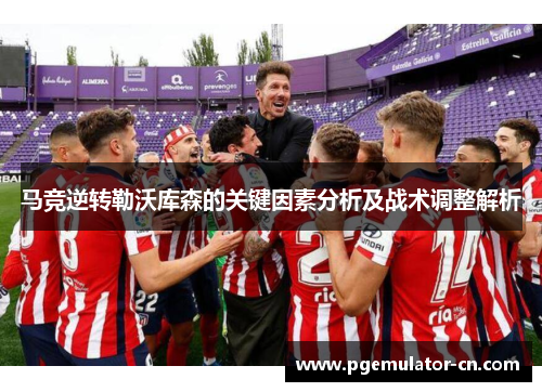 马竞逆转勒沃库森的关键因素分析及战术调整解析 马竞逆转勒沃库森的关键因素分析及战术调整解析