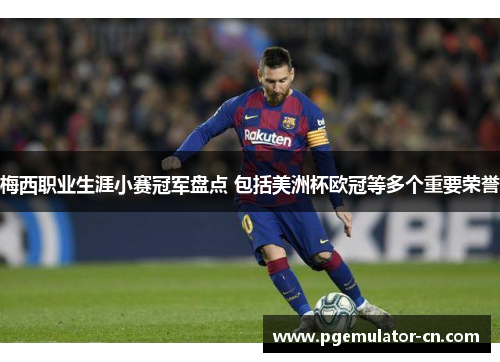 梅西职业生涯小赛冠军盘点 包括美洲杯欧冠等多个重要荣誉