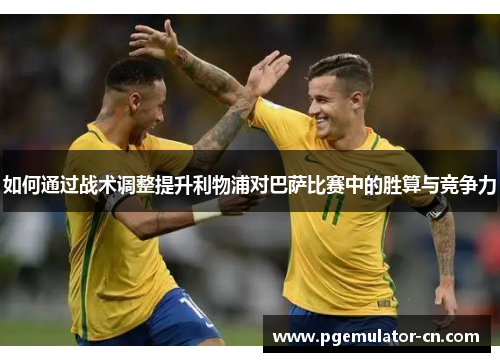 如何通过战术调整提升利物浦对巴萨比赛中的胜算与竞争力