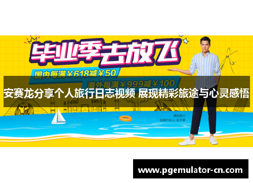安赛龙分享个人旅行日志视频 展现精彩旅途与心灵感悟 安赛龙分享个人旅行日志视频 展现精彩旅途与心灵感悟