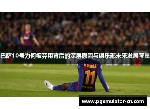 巴萨10号为何被弃用背后的深层原因与俱乐部未来发展考量