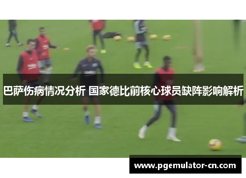 巴萨伤病情况分析 国家德比前核心球员缺阵影响解析