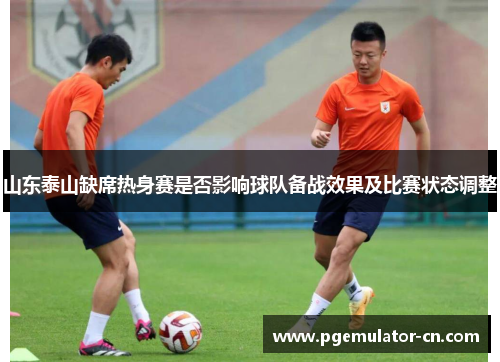 山东泰山缺席热身赛是否影响球队备战效果及比赛状态调整
