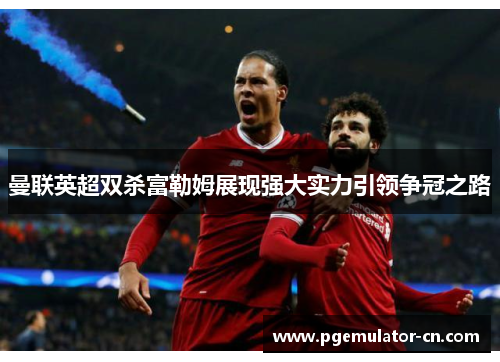 曼联英超双杀富勒姆展现强大实力引领争冠之路