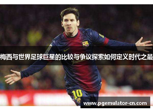 梅西与世界足球巨星的比较与争议探索如何定义时代之最 梅西与世界足球巨星的比较与争议探索如何定义时代之最