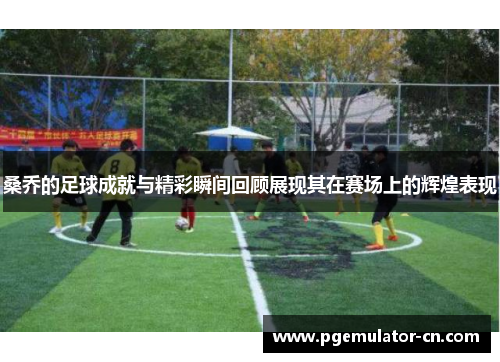 桑乔的足球成就与精彩瞬间回顾展现其在赛场上的辉煌表现 桑乔的足球成就与精彩瞬间回顾展现其在赛场上的辉煌表现