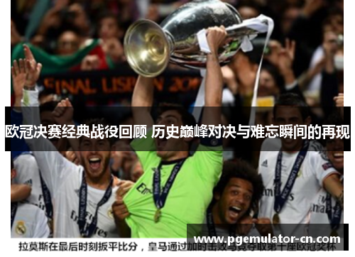 欧冠决赛经典战役回顾 历史巅峰对决与难忘瞬间的再现 欧冠决赛经典战役回顾 历史巅峰对决与难忘瞬间的再现