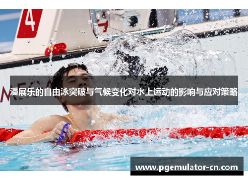 潘展乐的自由泳突破与气候变化对水上运动的影响与应对策略 潘展乐的自由泳突破与气候变化对水上运动的影响与应对策略
