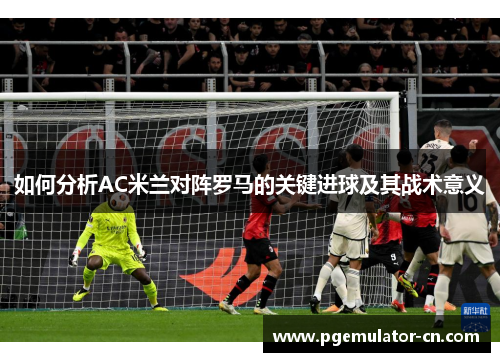 如何分析AC米兰对阵罗马的关键进球及其战术意义