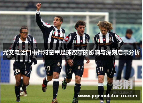 尤文电话门事件对意甲足球改革的影响与深刻启示分析