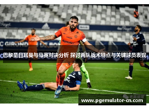 巴黎圣日耳曼与马赛对决分析 探讨两队战术特点与关键球员表现