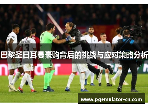 巴黎圣日耳曼豪购背后的挑战与应对策略分析