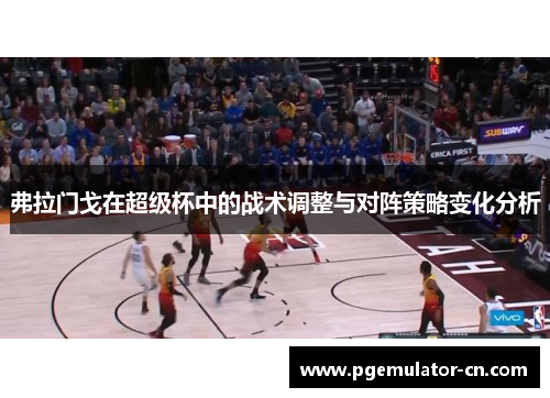 弗拉门戈在超级杯中的战术调整与对阵策略变化分析 弗拉门戈在超级杯中的战术调整与对阵策略变化分析