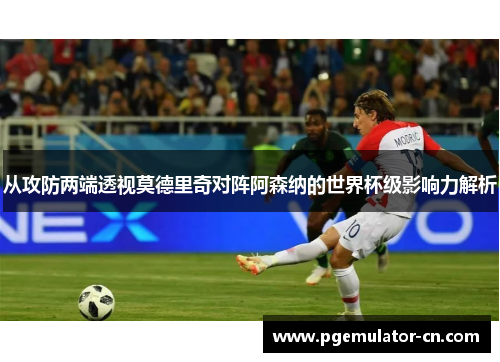 从攻防两端透视莫德里奇对阵阿森纳的世界杯级影响力解析 从攻防两端透视莫德里奇对阵阿森纳的世界杯级影响力解析
