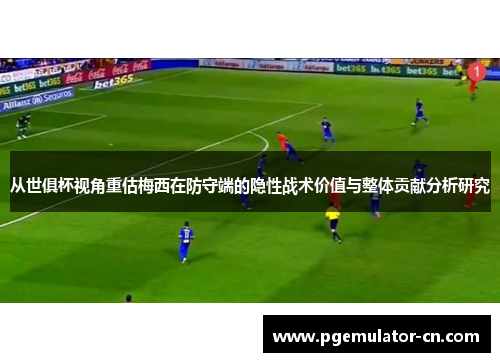 从世俱杯视角重估梅西在防守端的隐性战术价值与整体贡献分析研究