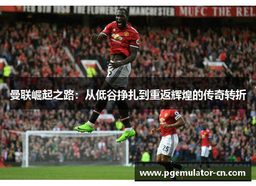 曼联崛起之路：从低谷挣扎到重返辉煌的传奇转折
