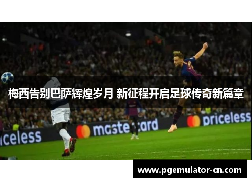 梅西告别巴萨辉煌岁月 新征程开启足球传奇新篇章