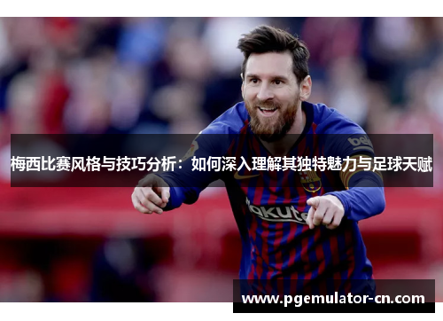 梅西比赛风格与技巧分析:如何深入理解其独特魅力与足球天赋 梅西比赛风格与技巧分析:如何深入理解其独特魅力与足球天赋
