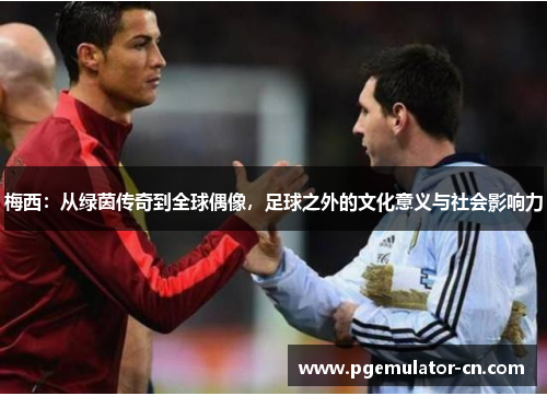 梅西:从绿茵传奇到全球偶像,足球之外的文化意义与社会影响力 梅西:从绿茵传奇到全球偶像,足球之外的文化意义与社会影响力