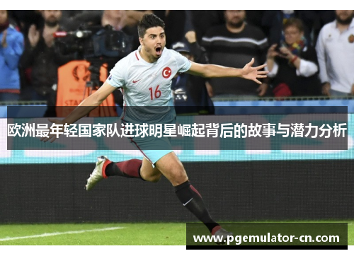 欧洲最年轻国家队进球明星崛起背后的故事与潜力分析 欧洲最年轻国家队进球明星崛起背后的故事与潜力分析