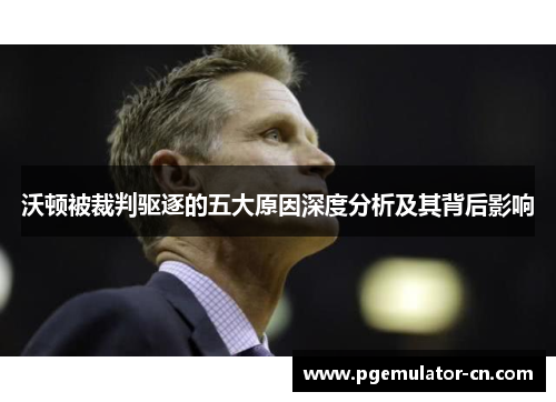 沃顿被裁判驱逐的五大原因深度分析及其背后影响 沃顿被裁判驱逐的五大原因深度分析及其背后影响