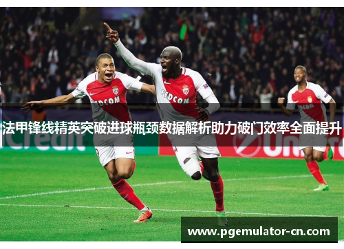法甲锋线精英突破进球瓶颈数据解析助力破门效率全面提升 法甲锋线精英突破进球瓶颈数据解析助力破门效率全面提升