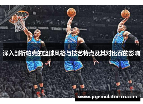 深入剖析帕克的篮球风格与技艺特点及其对比赛的影响 深入剖析帕克的篮球风格与技艺特点及其对比赛的影响