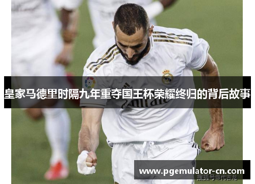 皇家马德里时隔九年重夺国王杯荣耀终归的背后故事 皇家马德里时隔九年重夺国王杯荣耀终归的背后故事