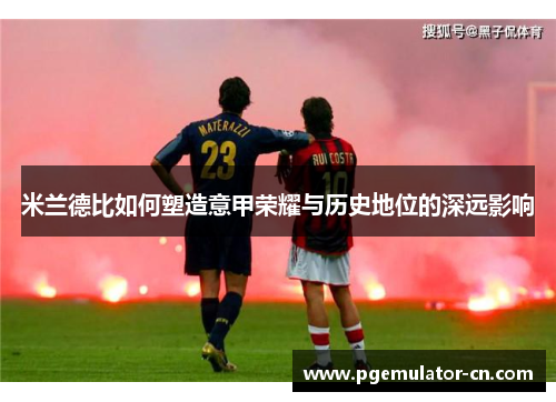米兰德比如何塑造意甲荣耀与历史地位的深远影响 米兰德比如何塑造意甲荣耀与历史地位的深远影响