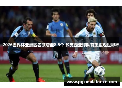 2026世界杯亚洲区名额增至8.5个 多支西亚球队有望重返世界杯 2026世界杯亚洲区名额增至8.5个 多支西亚球队有望重返世界杯