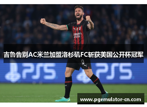 吉鲁告别AC米兰加盟洛杉矶FC斩获美国公开杯冠军 吉鲁告别AC米兰加盟洛杉矶FC斩获美国公开杯冠军