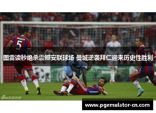 图雷读秒绝杀震撼安联球场 曼城逆袭拜仁迎来历史性胜利 图雷读秒绝杀震撼安联球场 曼城逆袭拜仁迎来历史性胜利
