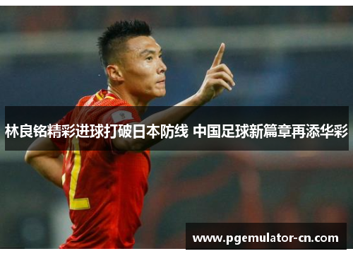 林良铭精彩进球打破日本防线 中国足球新篇章再添华彩 林良铭精彩进球打破日本防线 中国足球新篇章再添华彩