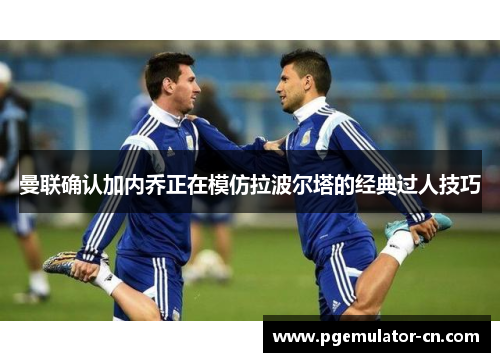 曼联确认加内乔正在模仿拉波尔塔的经典过人技巧 曼联确认加内乔正在模仿拉波尔塔的经典过人技巧