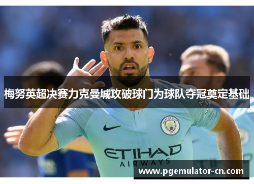 梅努英超决赛力克曼城攻破球门为球队夺冠奠定基础 梅努英超决赛力克曼城攻破球门为球队夺冠奠定基础