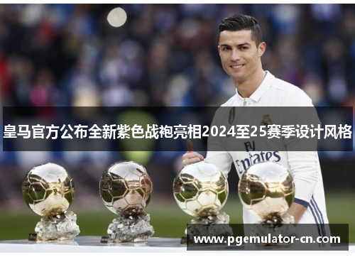 皇马官方公布全新紫色战袍亮相2024至25赛季设计风格