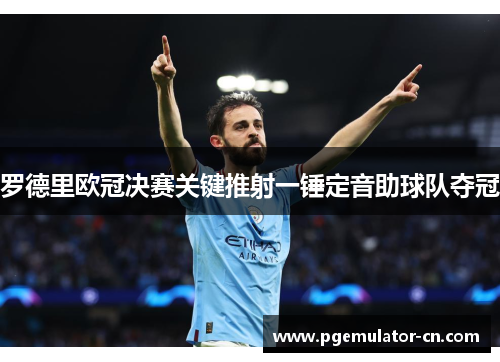 罗德里欧冠决赛关键推射一锤定音助球队夺冠 罗德里欧冠决赛关键推射一锤定音助球队夺冠