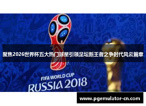 聚焦2026世界杯五大热门球星引领足坛新王者之争时代风云篇章