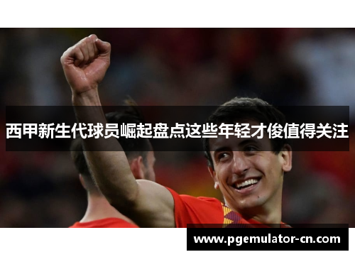 西甲新生代球员崛起盘点这些年轻才俊值得关注