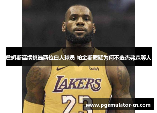 詹姆斯连续挑选两位白人球员 帕金斯质疑为何不选杰弗森等人