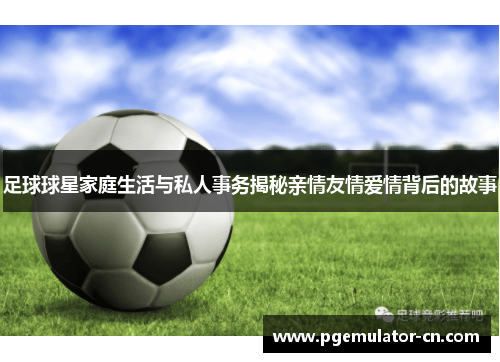 足球球星家庭生活与私人事务揭秘亲情友情爱情背后的故事